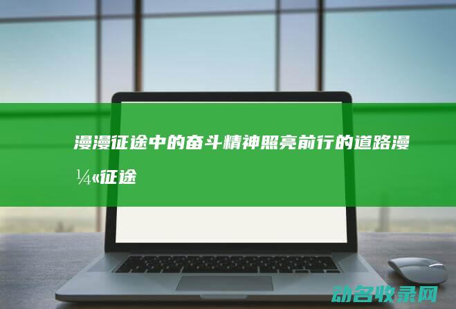 漫漫征途中的奋斗精神 照亮前行的道路 (漫漫征途中的一部分)