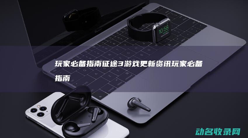玩家必备指南 征途3 游戏更新资讯 (玩家必备指南:快 3计划群24小时在线计划)