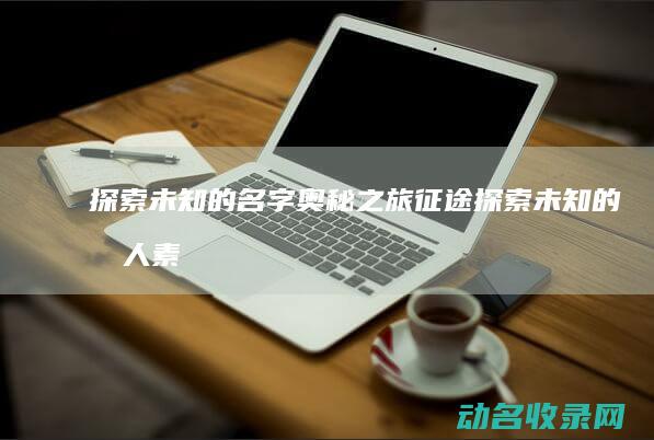 探索未知的名字奥秘之旅 征途 (探索未知的名人素材)