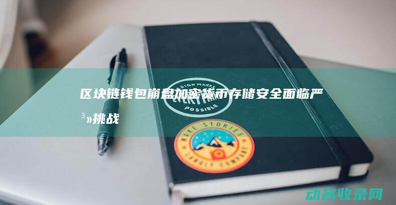区块链钱包崩盘 加密货币存储安全面临严峻挑战 (区块链钱包崩了怎么办)